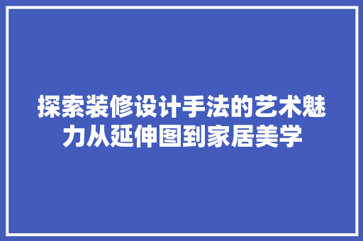 探索装修设计手法的艺术魅力从延伸图到家居美学