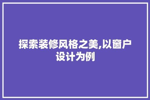探索装修风格之美,以窗户设计为例