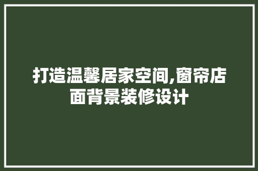 打造温馨居家空间,窗帘店面背景装修设计