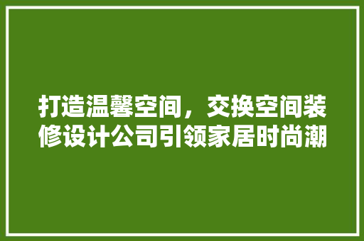 打造温馨空间，交换空间装修设计公司引领家居时尚潮流