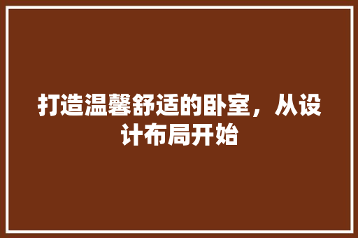 打造温馨舒适的卧室，从设计布局开始