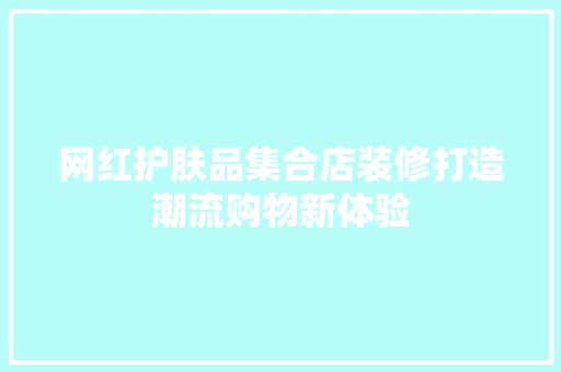网红护肤品集合店装修打造潮流购物新体验