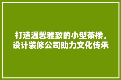打造温馨雅致的小型茶楼，设计装修公司助力文化传承与创新