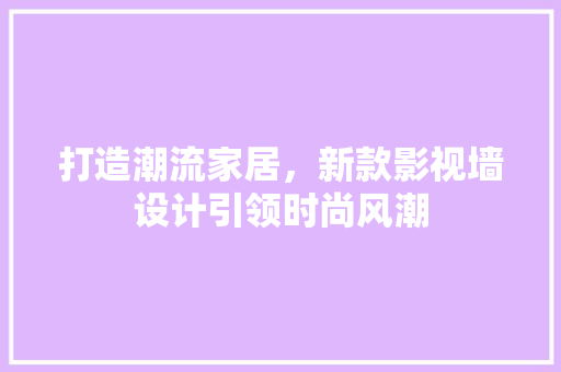 打造潮流家居，新款影视墙设计引领时尚风潮