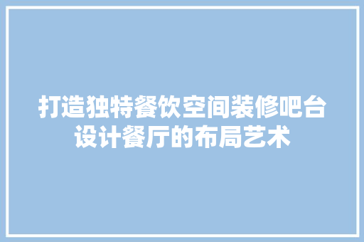 打造独特餐饮空间装修吧台设计餐厅的布局艺术