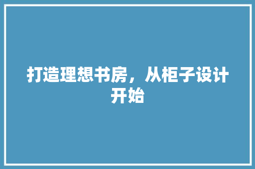 打造理想书房，从柜子设计开始