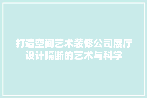 打造空间艺术装修公司展厅设计隔断的艺术与科学