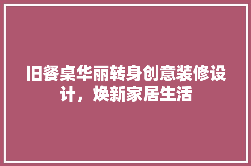 旧餐桌华丽转身创意装修设计，焕新家居生活