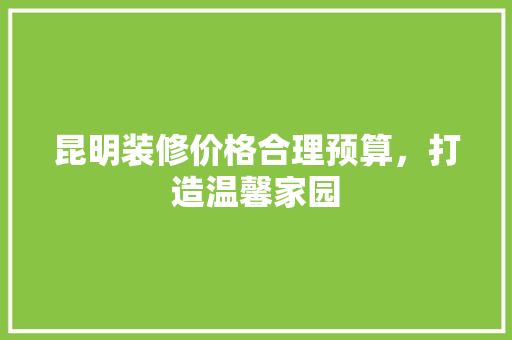 昆明装修价格合理预算，打造温馨家园