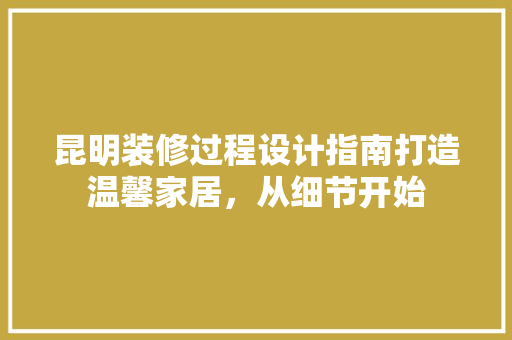 昆明装修过程设计指南打造温馨家居，从细节开始