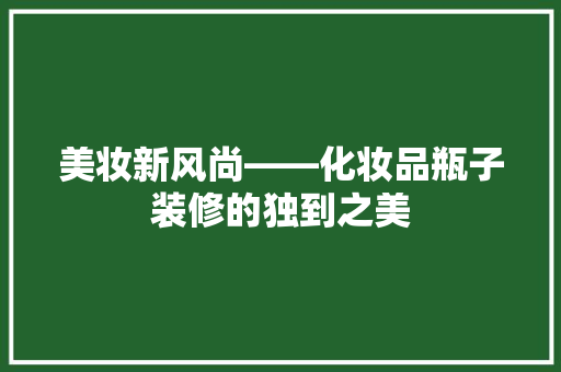 美妆新风尚——化妆品瓶子装修的独到之美