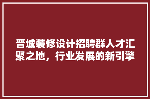 晋城装修设计招聘群人才汇聚之地，行业发展的新引擎