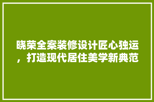 晓荣全案装修设计匠心独运，打造现代居住美学新典范
