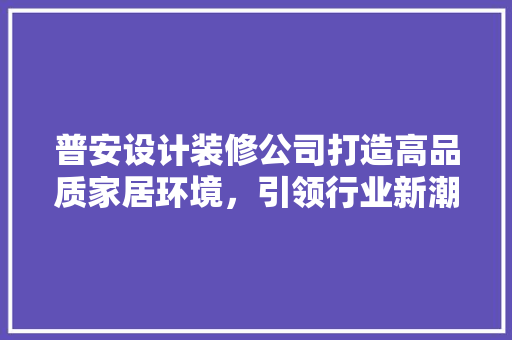 普安设计装修公司打造高品质家居环境，引领行业新潮流