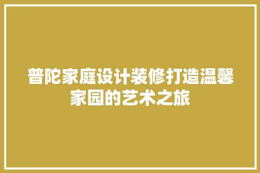 普陀家庭设计装修打造温馨家园的艺术之旅