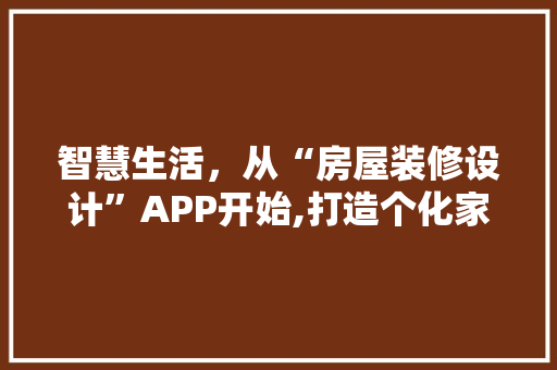 智慧生活，从“房屋装修设计”APP开始,打造个化家居空间