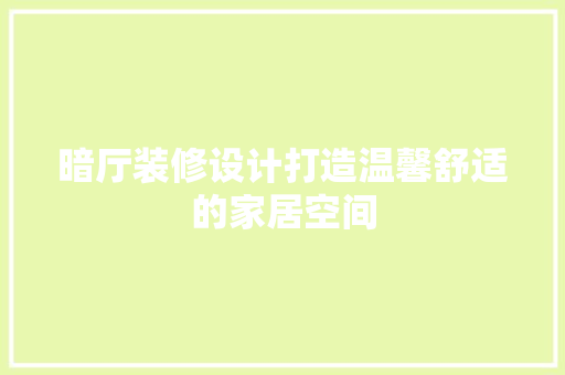 暗厅装修设计打造温馨舒适的家居空间