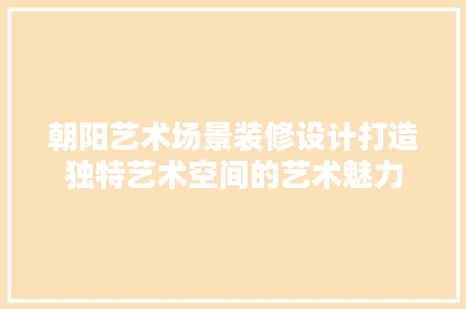 朝阳艺术场景装修设计打造独特艺术空间的艺术魅力
