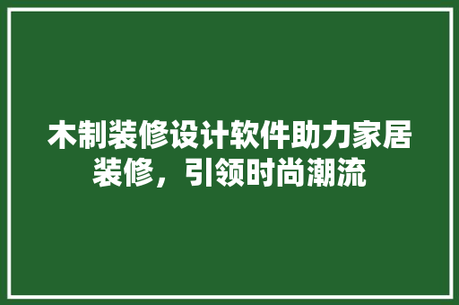 木制装修设计软件助力家居装修，引领时尚潮流