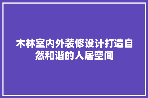 木林室内外装修设计打造自然和谐的人居空间