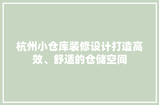 杭州小仓库装修设计打造高效、舒适的仓储空间
