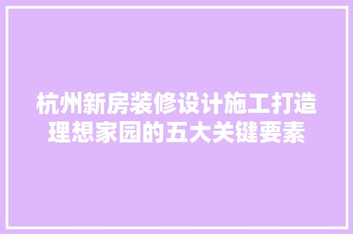 杭州新房装修设计施工打造理想家园的五大关键要素