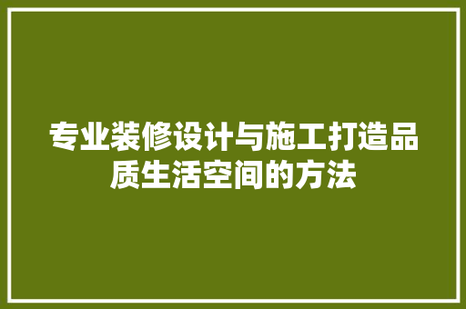 专业装修设计与施工打造品质生活空间的方法
