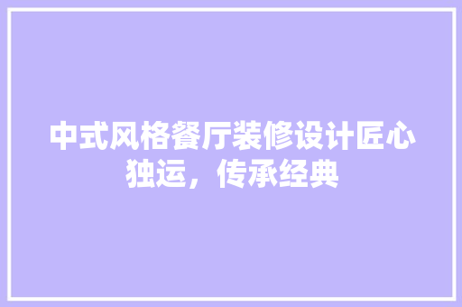 中式风格餐厅装修设计匠心独运，传承经典