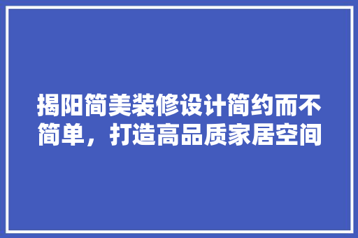 揭阳简美装修设计简约而不简单，打造高品质家居空间