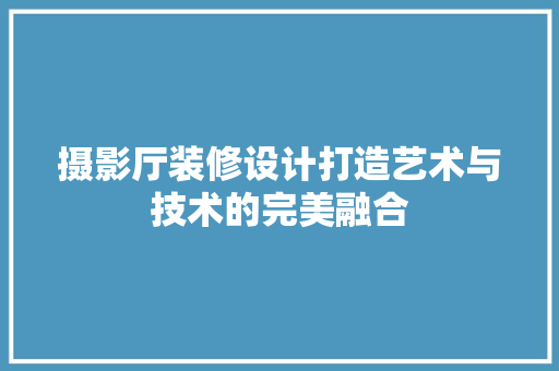 摄影厅装修设计打造艺术与技术的完美融合
