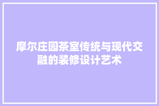 摩尔庄园茶室传统与现代交融的装修设计艺术
