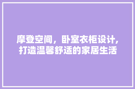 摩登空间，卧室衣柜设计,打造温馨舒适的家居生活