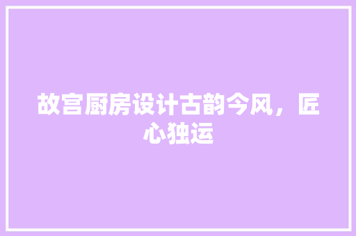故宫厨房设计古韵今风，匠心独运
