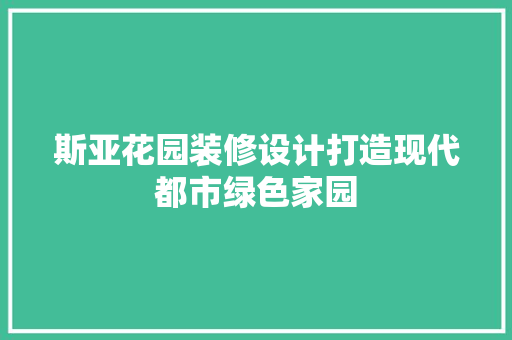 斯亚花园装修设计打造现代都市绿色家园