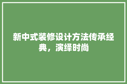 新中式装修设计方法传承经典，演绎时尚