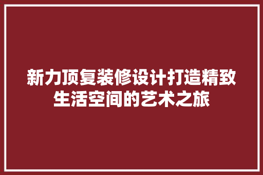 新力顶复装修设计打造精致生活空间的艺术之旅