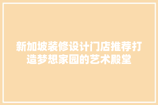 新加坡装修设计门店推荐打造梦想家园的艺术殿堂