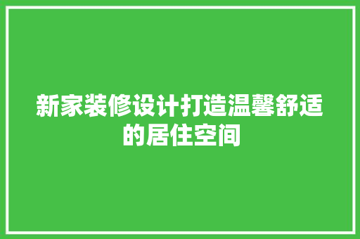 新家装修设计打造温馨舒适的居住空间