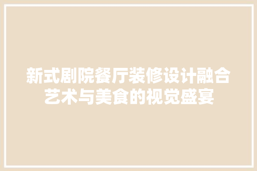 新式剧院餐厅装修设计融合艺术与美食的视觉盛宴
