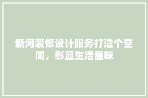 新河装修设计服务打造个空间，彰显生活品味