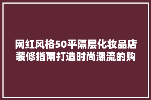 网红风格50平隔层化妆品店装修指南打造时尚潮流的购物天堂
