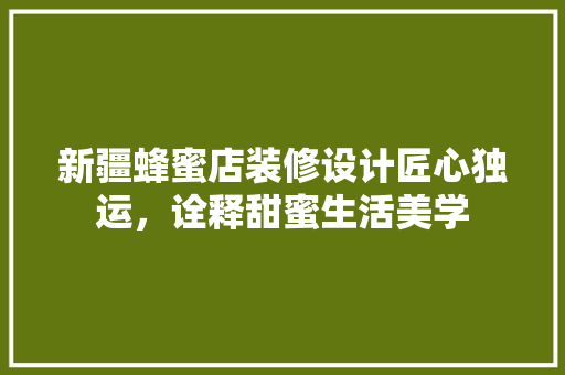 新疆蜂蜜店装修设计匠心独运，诠释甜蜜生活美学