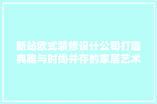 新站欧式装修设计公司打造典雅与时尚并存的家居艺术