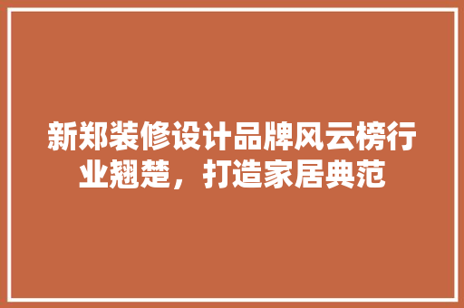 新郑装修设计品牌风云榜行业翘楚，打造家居典范