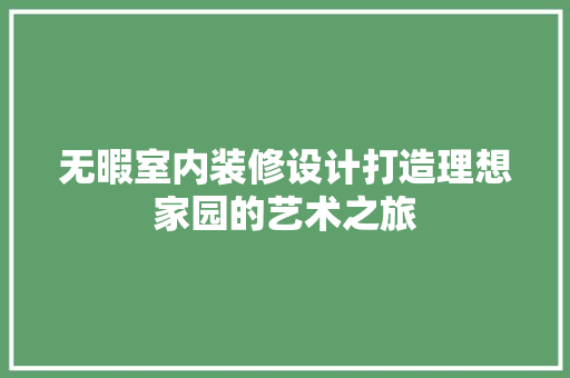 无暇室内装修设计打造理想家园的艺术之旅