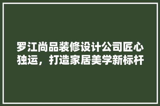 罗江尚品装修设计公司匠心独运，打造家居美学新标杆