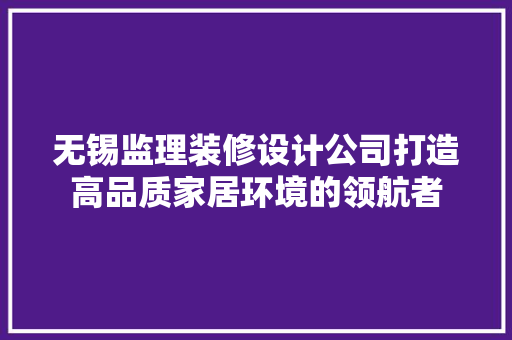 无锡监理装修设计公司打造高品质家居环境的领航者