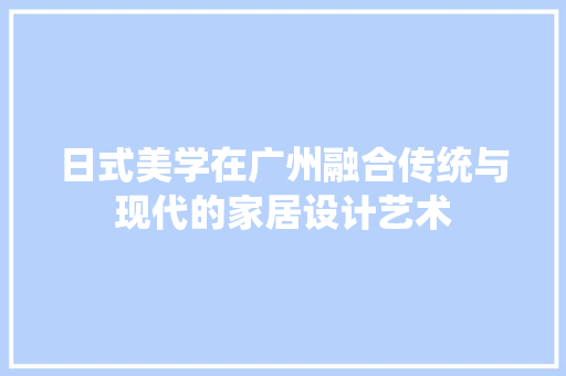 日式美学在广州融合传统与现代的家居设计艺术
