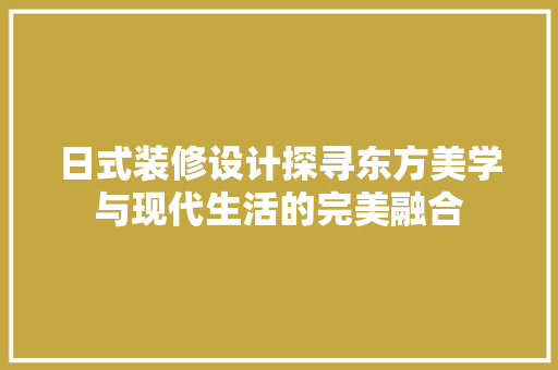 日式装修设计探寻东方美学与现代生活的完美融合