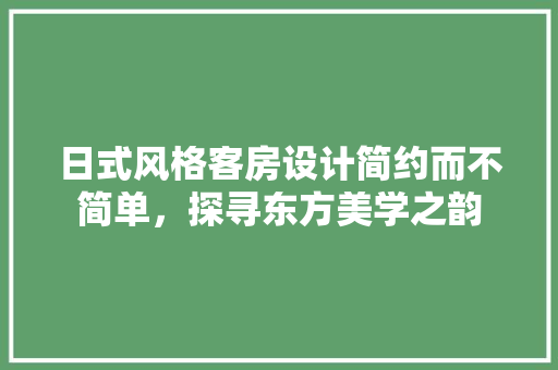 日式风格客房设计简约而不简单，探寻东方美学之韵